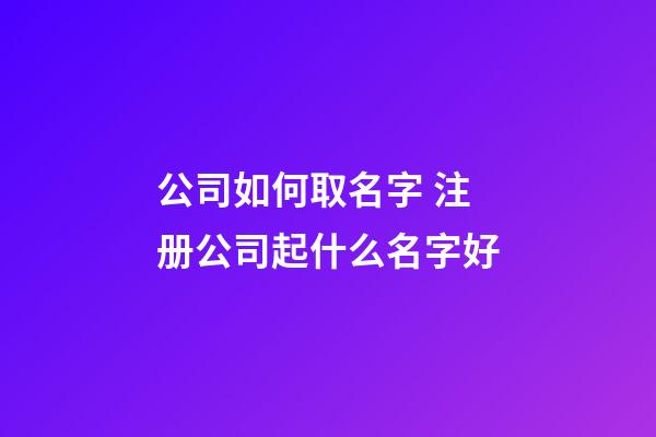 公司如何取名字 注册公司起什么名字好-第1张-公司起名-玄机派